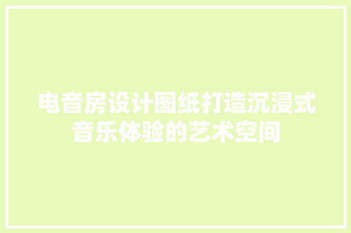电音房设计图纸打造沉浸式音乐体验的艺术空间