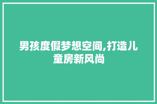 男孩度假梦想空间,打造儿童房新风尚