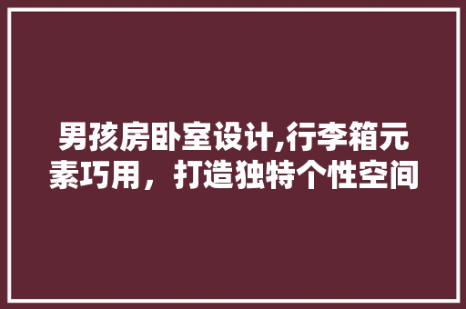 男孩房卧室设计,行李箱元素巧用，打造独特个性空间