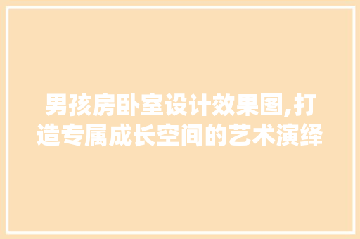 男孩房卧室设计效果图,打造专属成长空间的艺术演绎