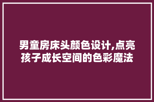 男童房床头颜色设计,点亮孩子成长空间的色彩魔法