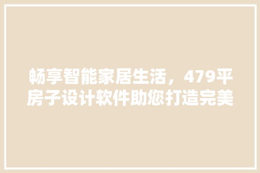 畅享智能家居生活，479平房子设计软件助您打造完美家园