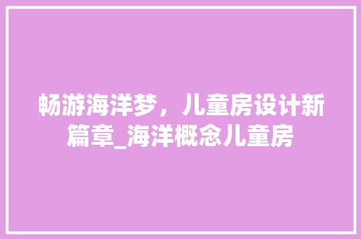 畅游海洋梦，儿童房设计新篇章_海洋概念儿童房