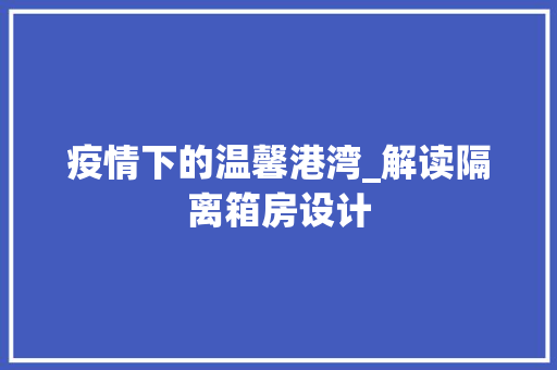 疫情下的温馨港湾_解读隔离箱房设计