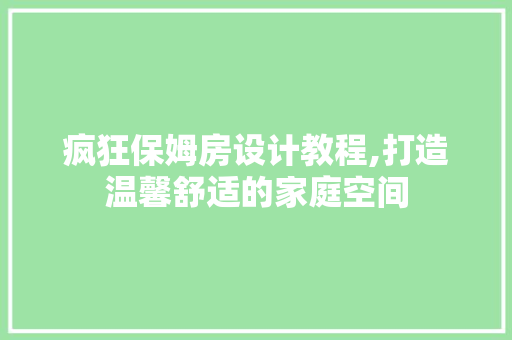 疯狂保姆房设计教程,打造温馨舒适的家庭空间