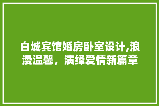 白城宾馆婚房卧室设计,浪漫温馨，演绎爱情新篇章