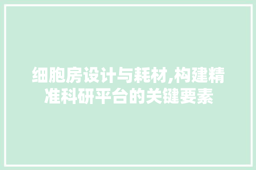 细胞房设计与耗材,构建精准科研平台的关键要素