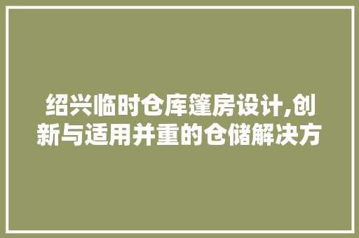 绍兴临时仓库篷房设计,创新与适用并重的仓储解决方法