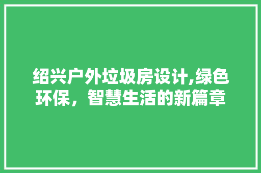 绍兴户外垃圾房设计,绿色环保，智慧生活的新篇章