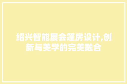绍兴智能展会篷房设计,创新与美学的完美融合