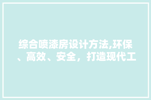 综合喷漆房设计方法,环保、高效、安全，打造现代工业新标杆
