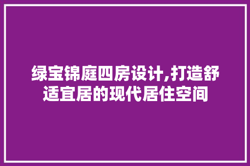 绿宝锦庭四房设计,打造舒适宜居的现代居住空间