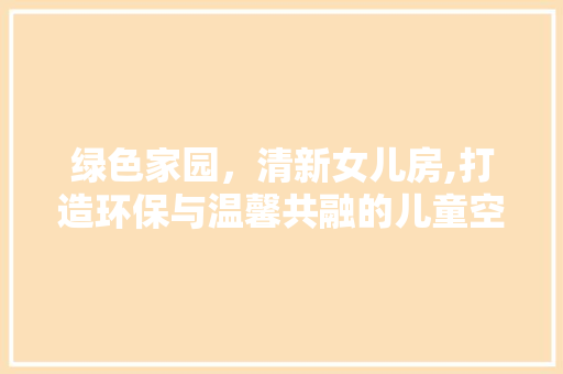 绿色家园，清新女儿房,打造环保与温馨共融的儿童空间