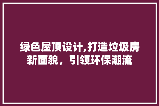 绿色屋顶设计,打造垃圾房新面貌，引领环保潮流