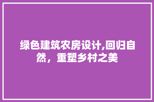 绿色建筑农房设计,回归自然，重塑乡村之美