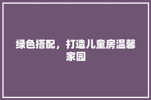 绿色搭配，打造儿童房温馨家园
