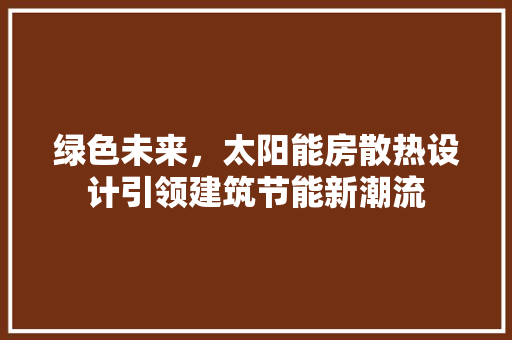 绿色未来，太阳能房散热设计引领建筑节能新潮流
