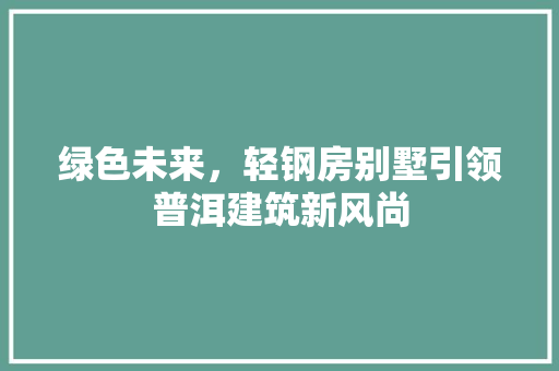 绿色未来，轻钢房别墅引领普洱建筑新风尚