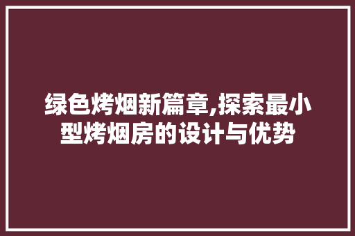 绿色烤烟新篇章,探索最小型烤烟房的设计与优势