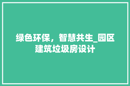 绿色环保，智慧共生_园区建筑垃圾房设计