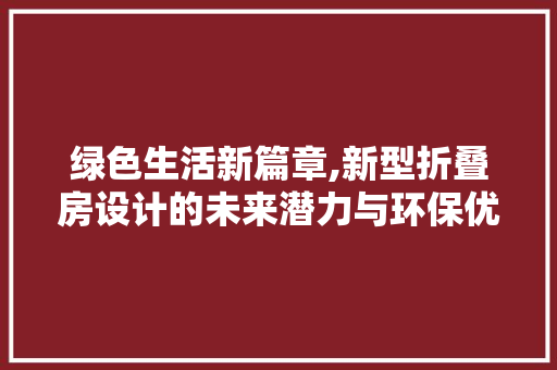绿色生活新篇章,新型折叠房设计的未来潜力与环保优势
