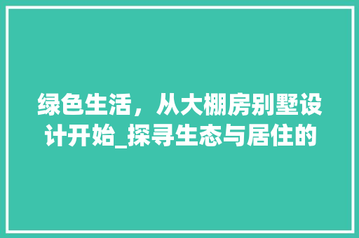 绿色生活，从大棚房别墅设计开始_探寻生态与居住的完美融合