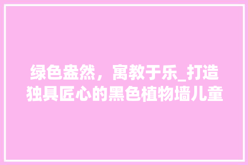 绿色盎然，寓教于乐_打造独具匠心的黑色植物墙儿童房