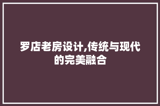 罗店老房设计,传统与现代的完美融合