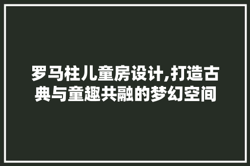 罗马柱儿童房设计,打造古典与童趣共融的梦幻空间