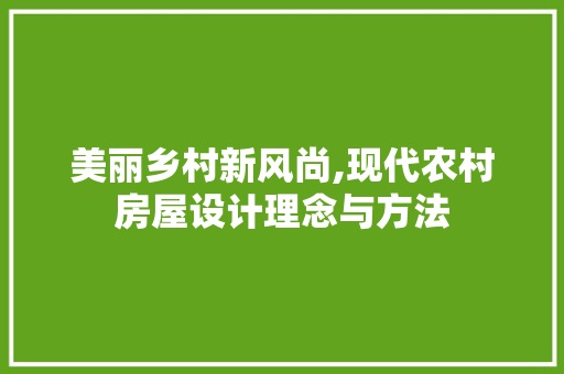 美丽乡村新风尚,现代农村房屋设计理念与方法