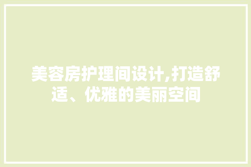 美容房护理间设计,打造舒适、优雅的美丽空间