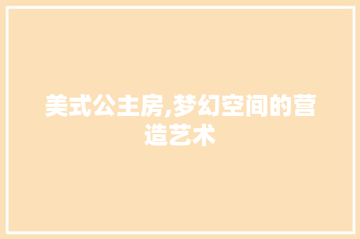 美式公主房,梦幻空间的营造艺术