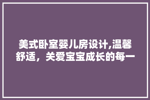 美式卧室婴儿房设计,温馨舒适，关爱宝宝成长的每一个细节