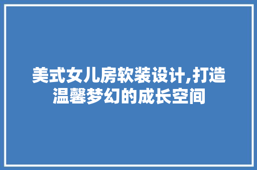 美式女儿房软装设计,打造温馨梦幻的成长空间