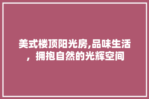 美式楼顶阳光房,品味生活，拥抱自然的光辉空间