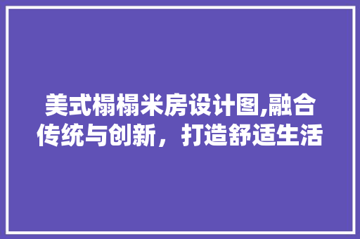 美式榻榻米房设计图,融合传统与创新，打造舒适生活空间