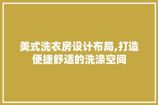 美式洗衣房设计布局,打造便捷舒适的洗涤空间