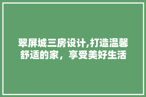 翠屏城三房设计,打造温馨舒适的家，享受美好生活