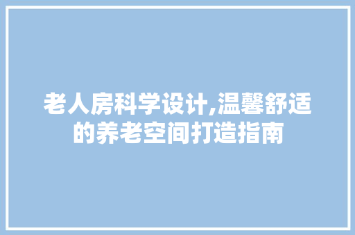 老人房科学设计,温馨舒适的养老空间打造指南