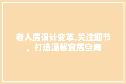 老人房设计变革,关注细节，打造温馨宜居空间