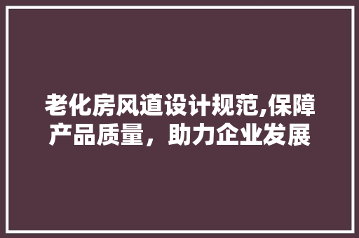 老化房风道设计规范,保障产品质量，助力企业发展