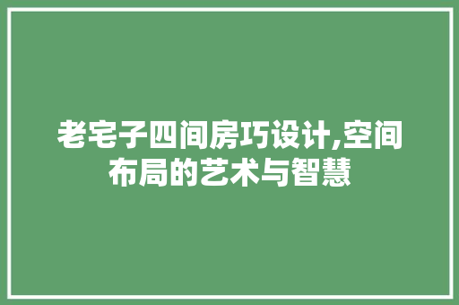 老宅子四间房巧设计,空间布局的艺术与智慧