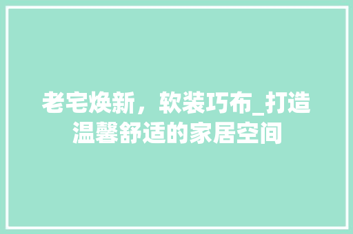 老宅焕新，软装巧布_打造温馨舒适的家居空间