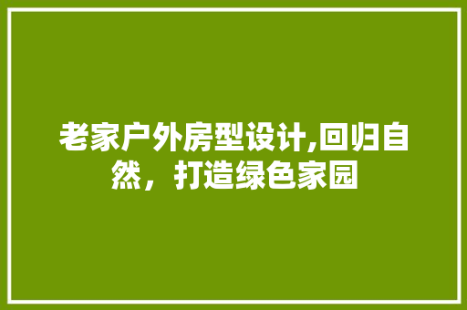 老家户外房型设计,回归自然，打造绿色家园