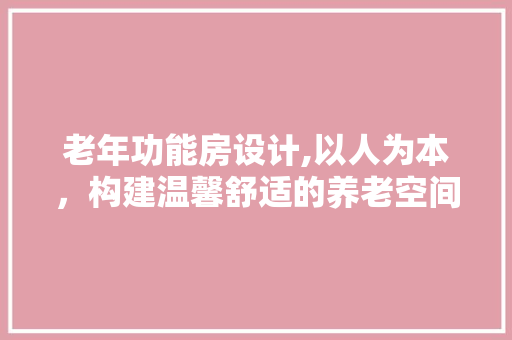 老年功能房设计,以人为本，构建温馨舒适的养老空间