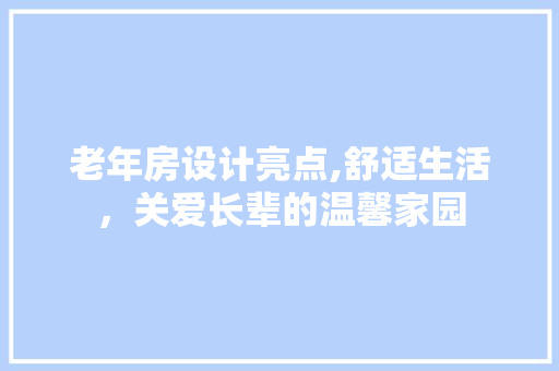 老年房设计亮点,舒适生活，关爱长辈的温馨家园