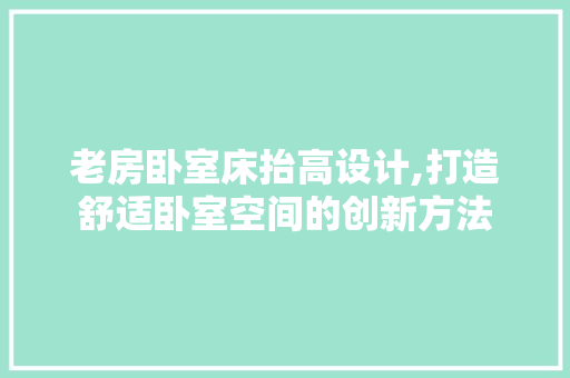 老房卧室床抬高设计,打造舒适卧室空间的创新方法