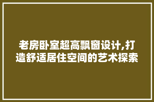 老房卧室超高飘窗设计,打造舒适居住空间的艺术探索