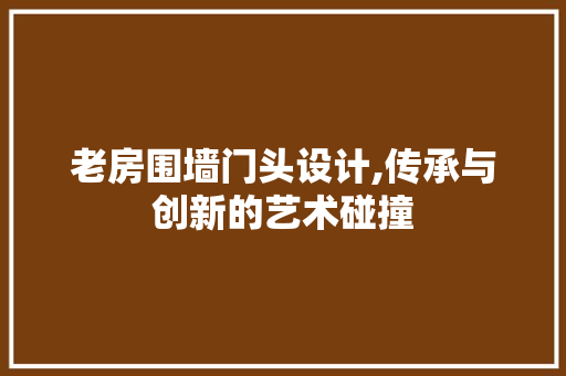 老房围墙门头设计,传承与创新的艺术碰撞