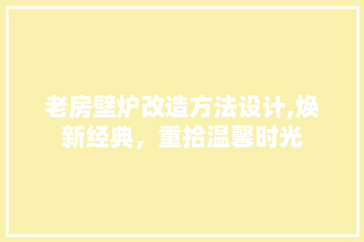 老房壁炉改造方法设计,焕新经典，重拾温馨时光